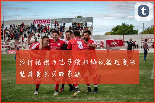 拉什福德与巴萨续租协议接近曼联坚持要求买断条款