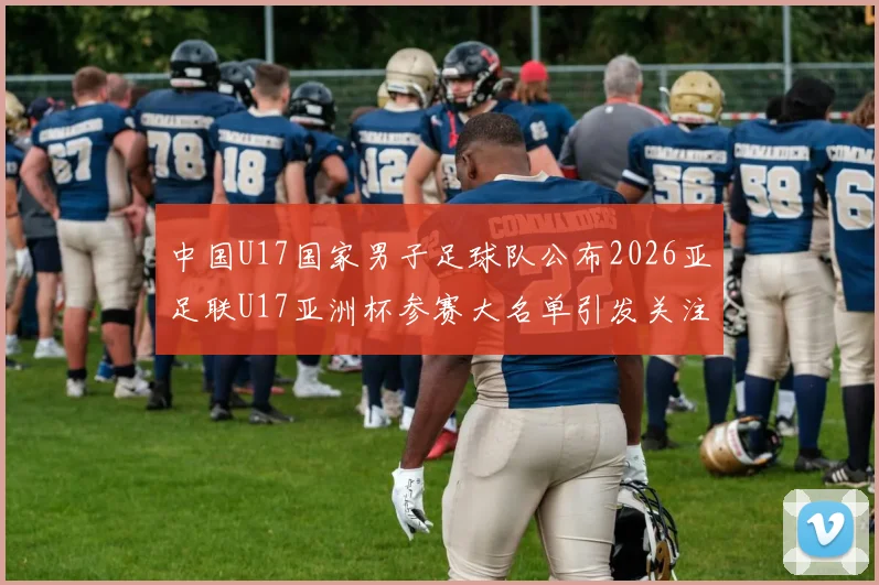中国U17国家男子足球队公布2026亚足联U17亚洲杯参赛大名单引发关注