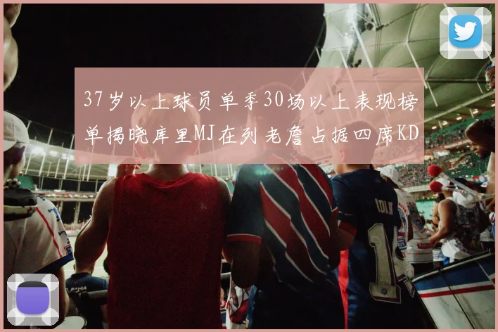 37岁以上球员单季30场以上表现榜单揭晓库里MJ在列老詹占据四席KD今年能否登顶