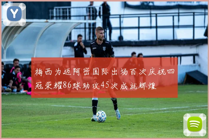 梅西为迈阿密国际出场百次庆祝四冠荣耀86球助攻45次成就辉煌