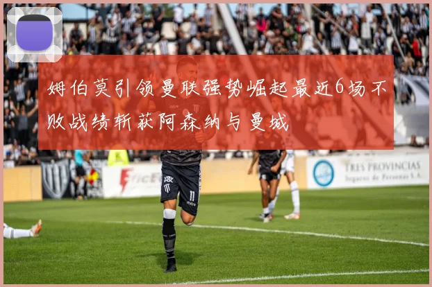 姆伯莫引领曼联强势崛起最近6场不败战绩斩获阿森纳与曼城