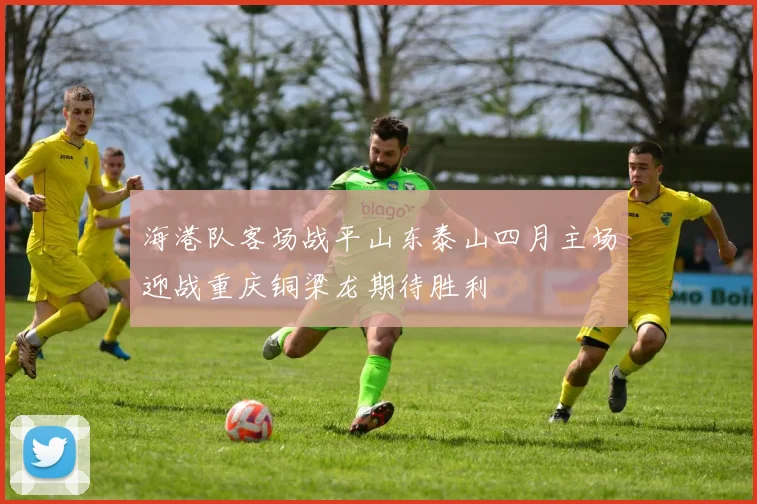 海港队客场战平山东泰山四月主场迎战重庆铜梁龙期待胜利