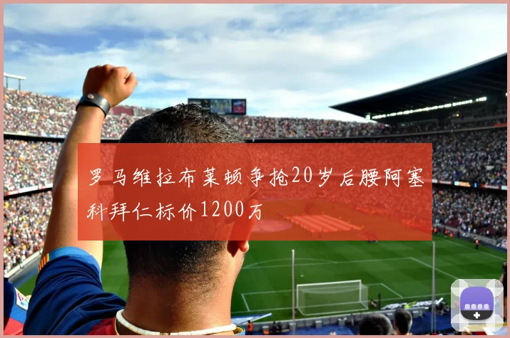罗马维拉布莱顿争抢20岁后腰阿塞科拜仁标价1200万