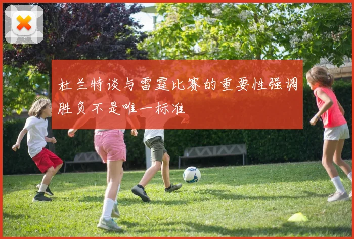 杜兰特谈与雷霆比赛的重要性强调胜负不是唯一标准