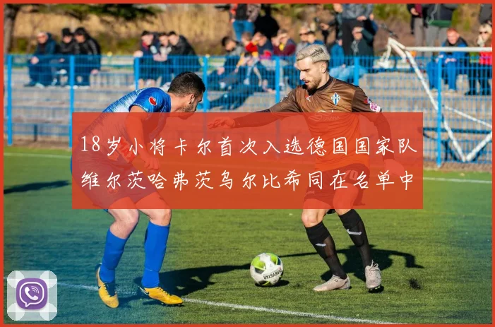 18岁小将卡尔首次入选德国国家队维尔茨哈弗茨乌尔比希同在名单中