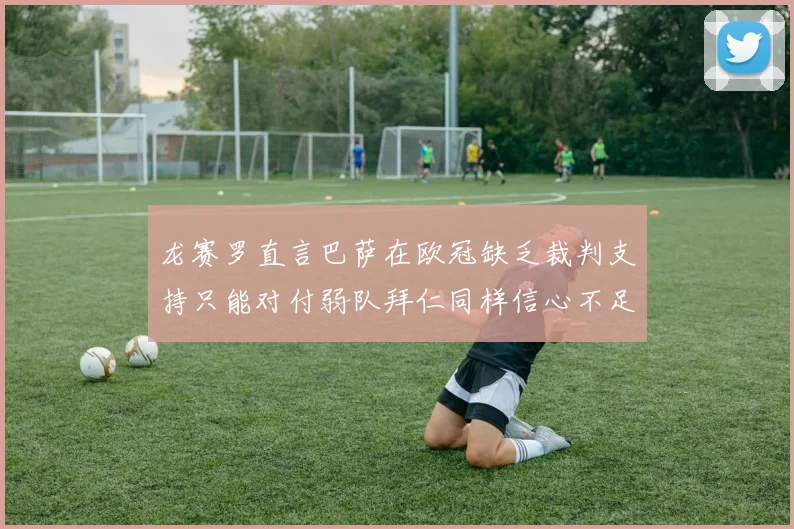 龙赛罗直言巴萨在欧冠缺乏裁判支持只能对付弱队拜仁同样信心不足