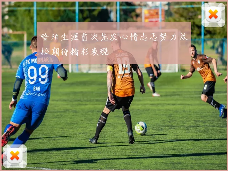 哈珀生涯首次先发心情忐忑努力放松期待精彩表现