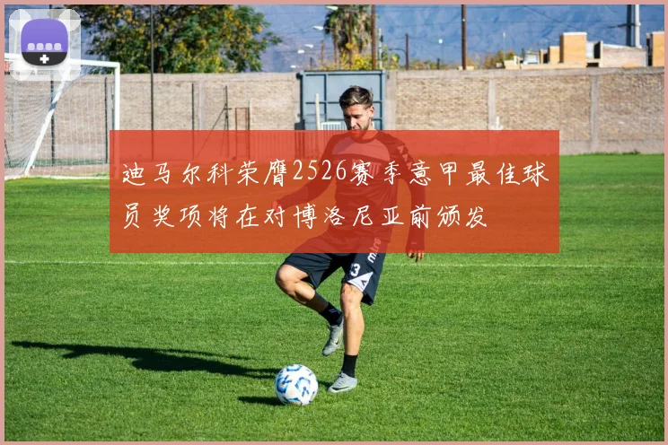 迪马尔科荣膺2526赛季意甲最佳球员奖项将在对博洛尼亚前颁发