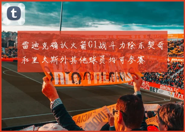 雷迪克确认火箭G1战斗力除东契奇和里夫斯外其他球员均可参赛