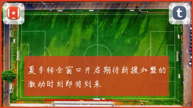 夏季转会窗口开启期待新援加盟的激动时刻即将到来