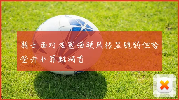 骑士面对活塞强硬风格显脆弱但哈登并非罪魁祸首