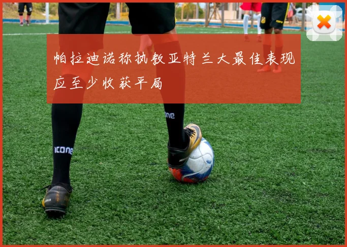 帕拉迪诺称执教亚特兰大最佳表现应至少收获平局
