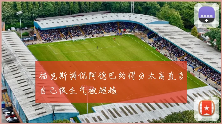福克斯调侃阿德巴约得分太高直言自己很生气被超越