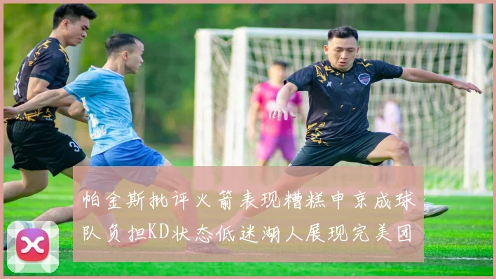 帕金斯批评火箭表现糟糕申京成球队负担KD状态低迷湖人展现完美团队篮球