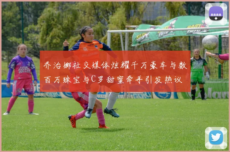 乔治娜社交媒体炫耀千万豪车与数百万珠宝与C罗甜蜜牵手引发热议