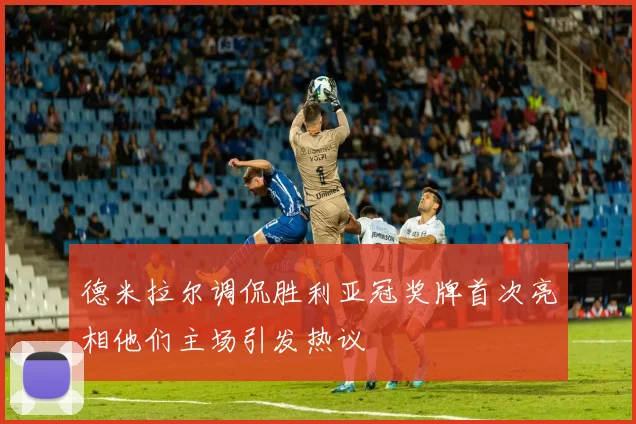 德米拉尔调侃胜利亚冠奖牌首次亮相他们主场引发热议