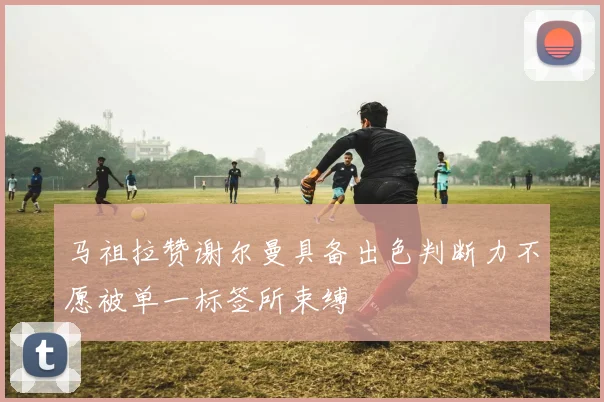 马祖拉赞谢尔曼具备出色判断力不愿被单一标签所束缚