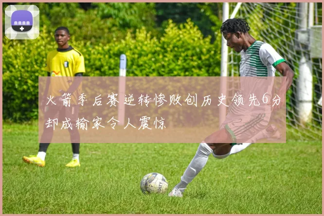 火箭季后赛逆转惨败创历史领先6分却成输家令人震惊