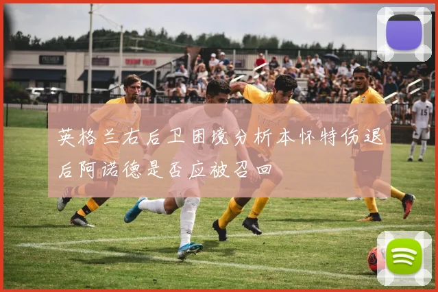 英格兰右后卫困境分析本怀特伤退后阿诺德是否应被召回