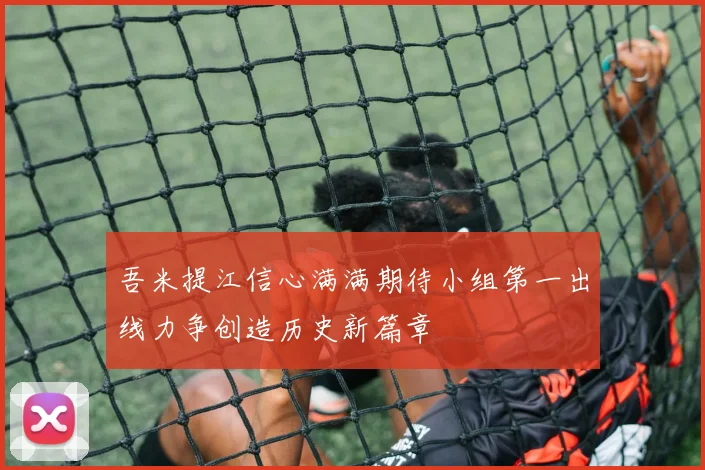 吾米提江信心满满期待小组第一出线力争创造历史新篇章
