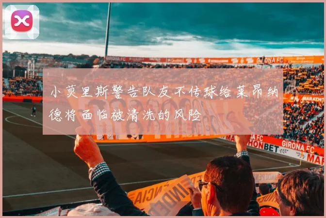 小莫里斯警告队友不传球给莱昂纳德将面临被清洗的风险
