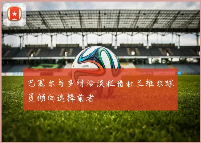 巴塞尔与多特洽谈租借杜兰维尔球员倾向选择前者