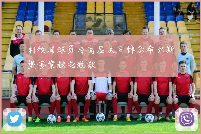 利物浦球员与高层共同悼念希尔斯堡惨案献花致敬