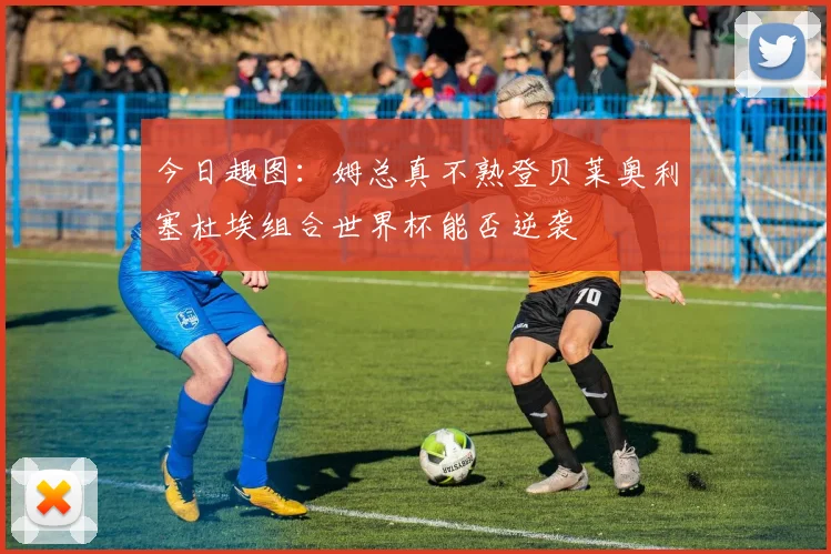 今日趣图:姆总真不熟登贝莱奥利塞杜埃组合世界杯能否逆袭
