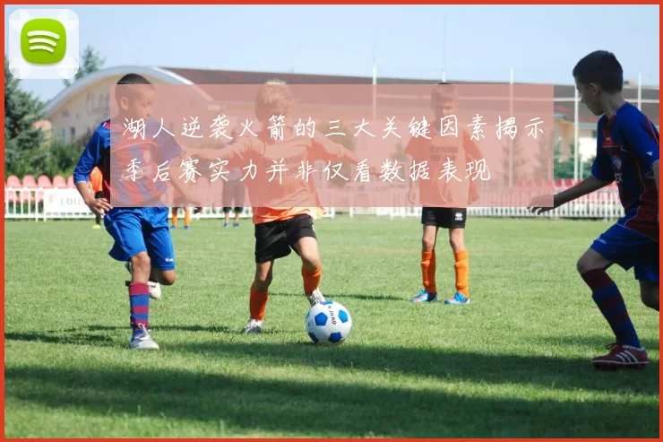 湖人逆袭火箭的三大关键因素揭示季后赛实力并非仅看数据表现