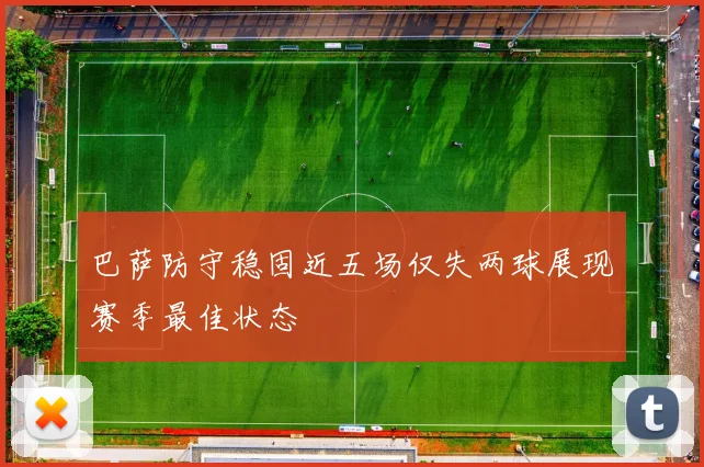 巴萨防守稳固近五场仅失两球展现赛季最佳状态