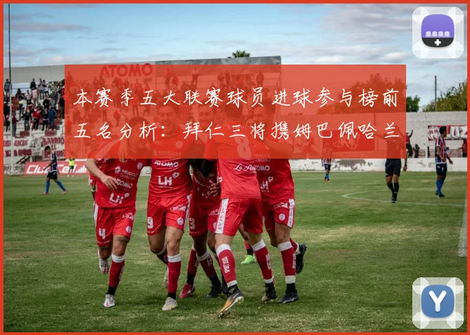 本赛季五大联赛球员进球参与榜前五名分析:拜仁三将携姆巴佩哈兰德争辉