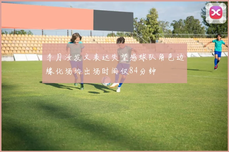 李月汝发文表达失望感球队角色边缘化场均出场时间仅84分钟
