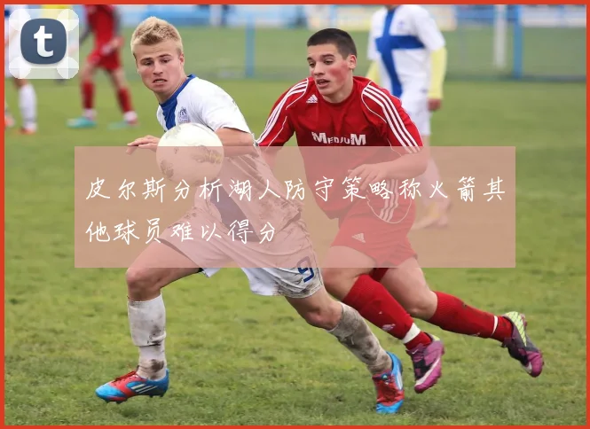 皮尔斯分析湖人防守策略称火箭其他球员难以得分