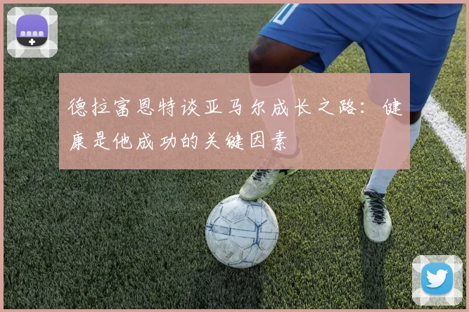 德拉富恩特谈亚马尔成长之路:健康是他成功的关键因素