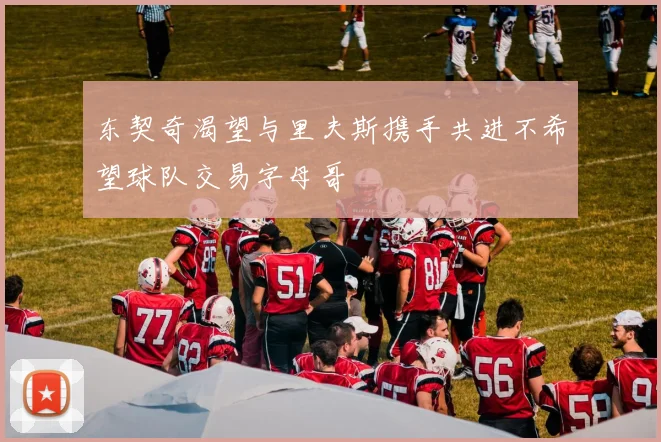 东契奇渴望与里夫斯携手共进不希望球队交易字母哥