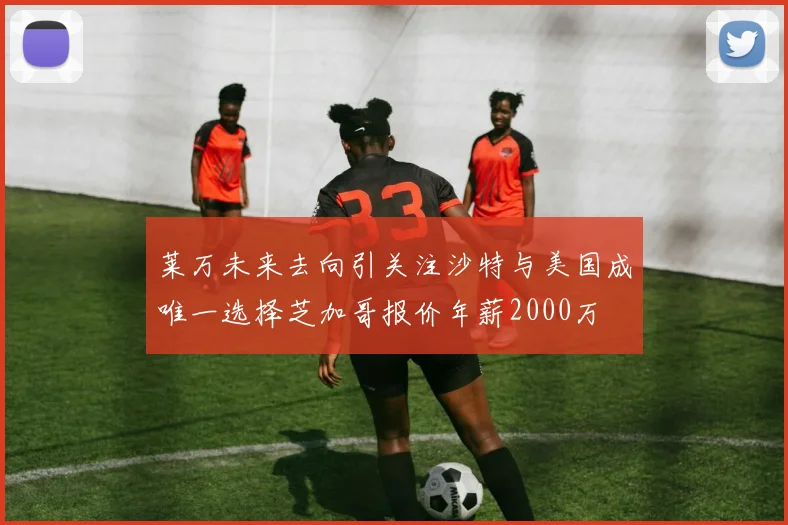 莱万未来去向引关注沙特与美国成唯一选择芝加哥报价年薪2000万
