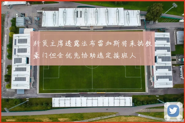 科莫主席透露法布雷加斯将来执教豪门但会优先协助选定接班人