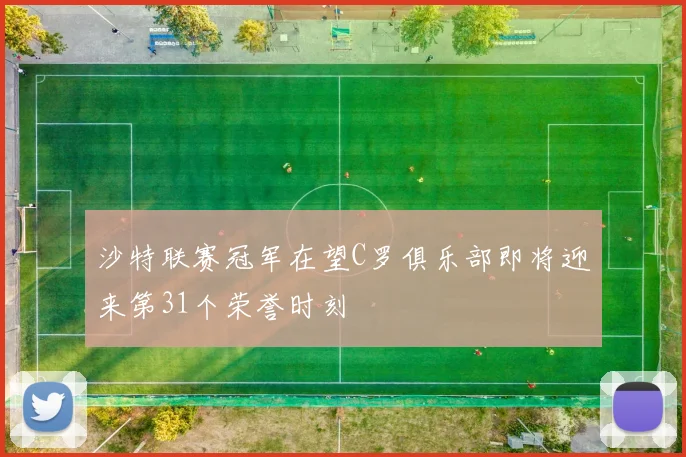 沙特联赛冠军在望C罗俱乐部即将迎来第31个荣誉时刻