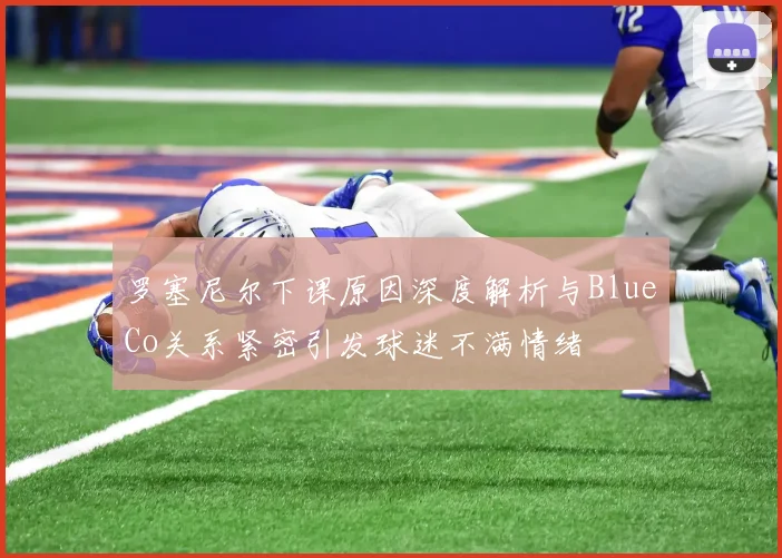 罗塞尼尔下课原因深度解析与BlueCo关系紧密引发球迷不满情绪