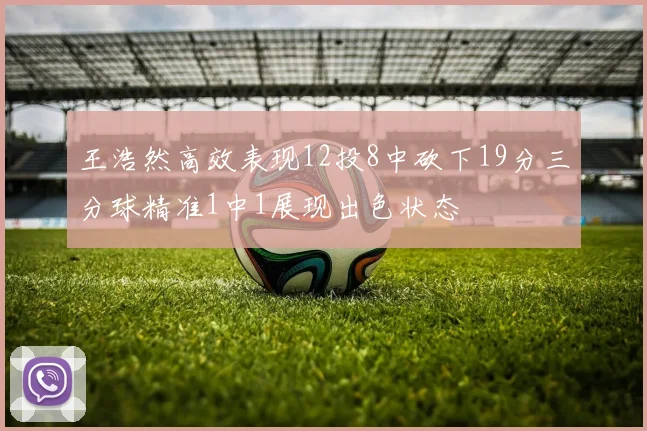 王浩然高效表现12投8中砍下19分三分球精准1中1展现出色状态