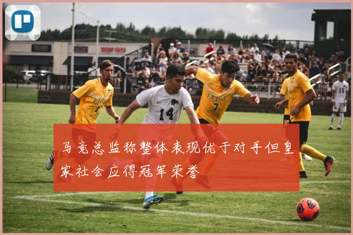 马竞总监称整体表现优于对手但皇家社会应得冠军荣誉