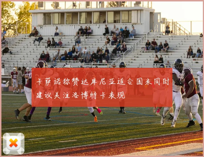 卡萨诺称赞达库尼亚适合国米同时建议关注洛博特卡表现