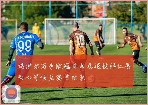 诺伊尔若夺欧冠将考虑退役拜仁愿耐心等候至赛季结束