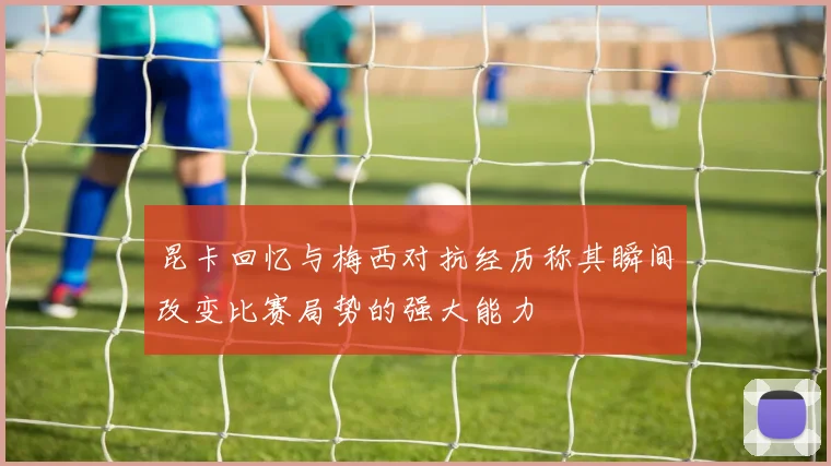 昆卡回忆与梅西对抗经历称其瞬间改变比赛局势的强大能力